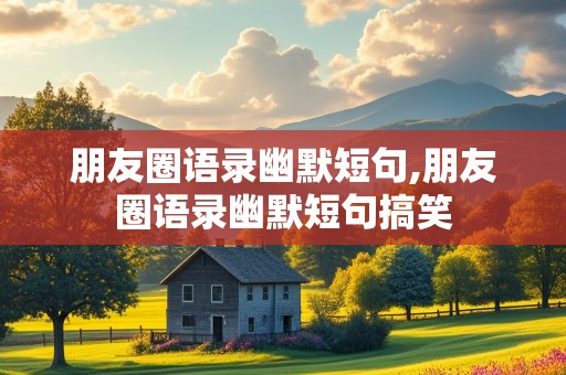 朋友圈语录幽默短句,朋友圈语录幽默短句搞笑