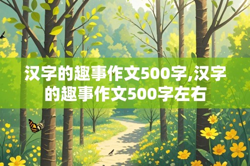 汉字的趣事作文500字,汉字的趣事作文500字左右