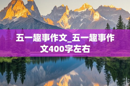 五一趣事作文_五一趣事作文400字左右