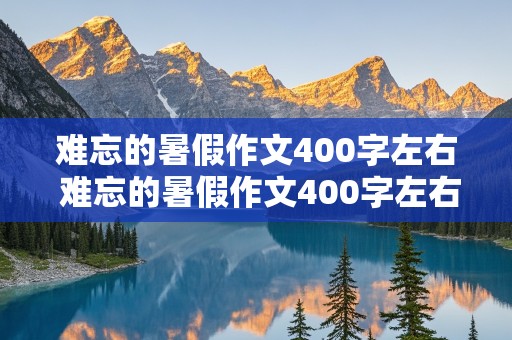 难忘的暑假作文400字左右 难忘的暑假作文400字左右四年级