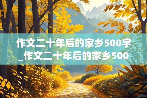 作文二十年后的家乡500字_作文二十年后的家乡500字左右