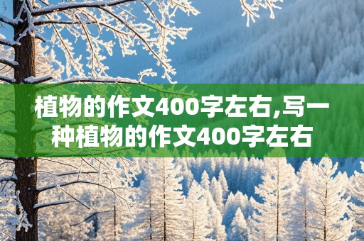 植物的作文400字左右,写一种植物的作文400字左右