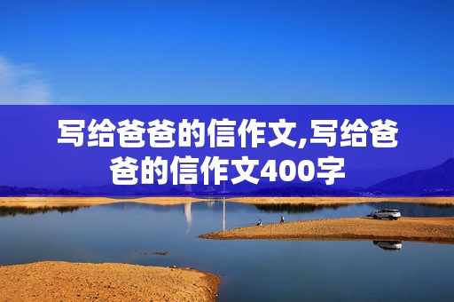 写给爸爸的信作文,写给爸爸的信作文400字