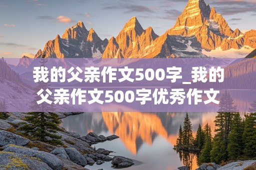 我的父亲作文500字_我的父亲作文500字优秀作文