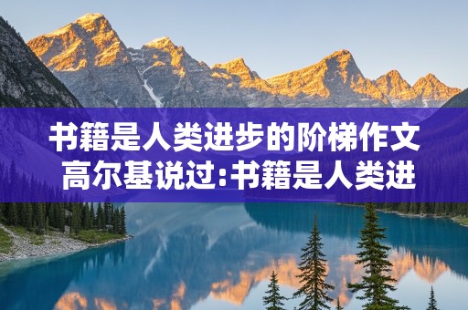 书籍是人类进步的阶梯作文 高尔基说过:书籍是人类进步的阶梯作文