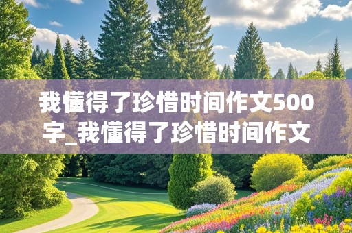 我懂得了珍惜时间作文500字_我懂得了珍惜时间作文500字六年级