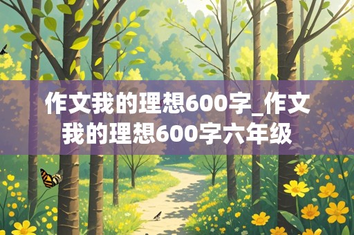 作文我的理想600字_作文我的理想600字六年级