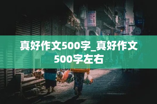 真好作文500字_真好作文500字左右