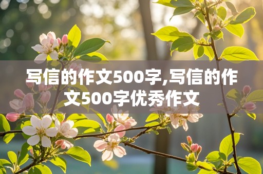 写信的作文500字,写信的作文500字优秀作文