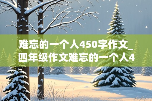 难忘的一个人450字作文_四年级作文难忘的一个人450字作文