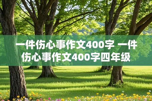 一件伤心事作文400字 一件伤心事作文400字四年级