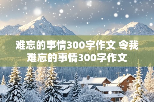 难忘的事情300字作文 令我难忘的事情300字作文