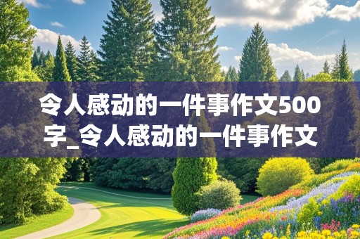 令人感动的一件事作文500字_令人感动的一件事作文500字免费