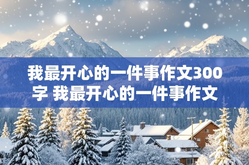 我最开心的一件事作文300字 我最开心的一件事作文300字三年级