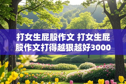 打女生屁股作文 打女生屁股作文打得越狠越好3000字怎么写