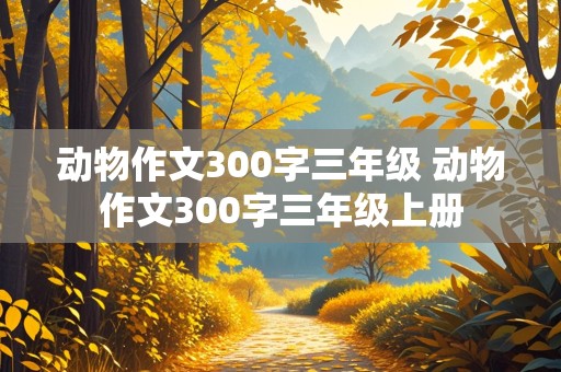 动物作文300字三年级 动物作文300字三年级上册