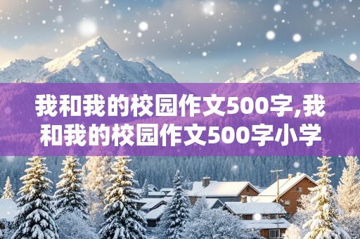 我和我的校园作文500字,我和我的校园作文500字小学