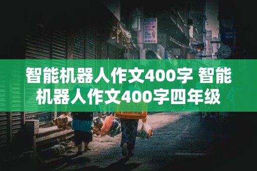 智能机器人作文400字 智能机器人作文400字四年级