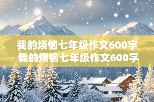 我的烦恼七年级作文600字 我的烦恼七年级作文600字优秀作文