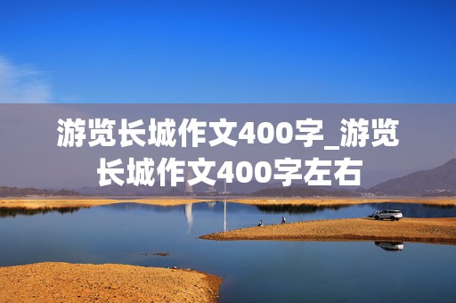 游览长城作文400字_游览长城作文400字左右