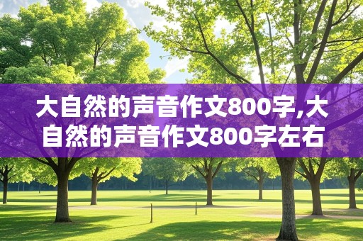 大自然的声音作文800字,大自然的声音作文800字左右