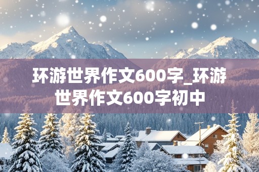 环游世界作文600字_环游世界作文600字初中