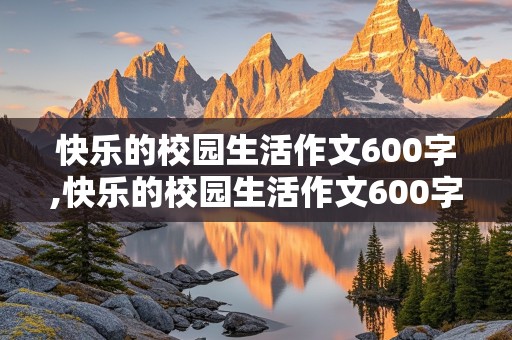 快乐的校园生活作文600字,快乐的校园生活作文600字左右