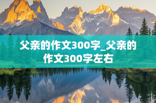 父亲的作文300字_父亲的作文300字左右