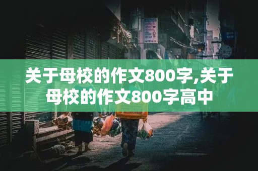 关于母校的作文800字,关于母校的作文800字高中