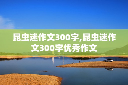 昆虫迷作文300字,昆虫迷作文300字优秀作文