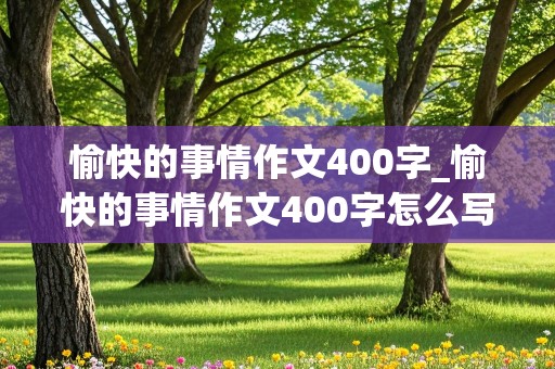 愉快的事情作文400字_愉快的事情作文400字怎么写