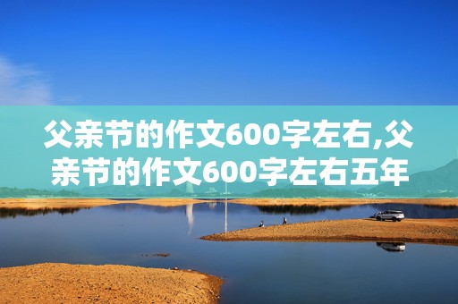 父亲节的作文600字左右,父亲节的作文600字左右五年级