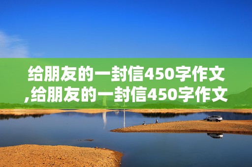 给朋友的一封信450字作文,给朋友的一封信450字作文四年级