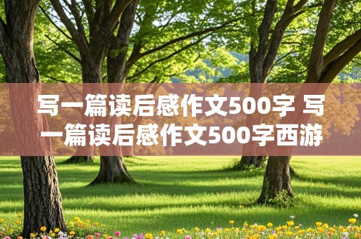 写一篇读后感作文500字 写一篇读后感作文500字西游记