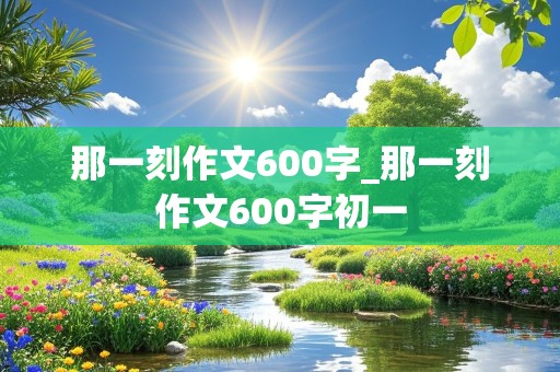 那一刻作文600字_那一刻作文600字初一