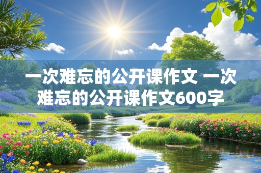 一次难忘的公开课作文 一次难忘的公开课作文600字