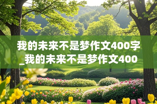 我的未来不是梦作文400字_我的未来不是梦作文400字左右