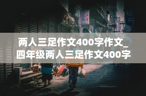 两人三足作文400字作文_四年级两人三足作文400字作文