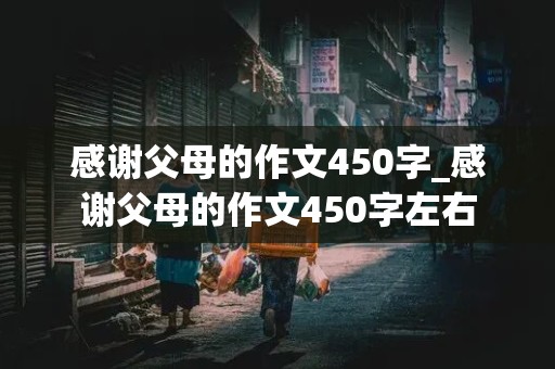 感谢父母的作文450字_感谢父母的作文450字左右