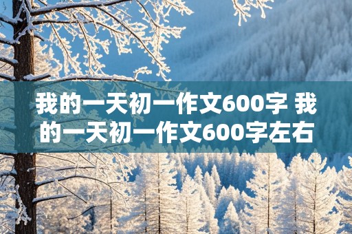 我的一天初一作文600字 我的一天初一作文600字左右