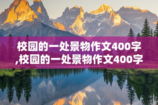 校园的一处景物作文400字,校园的一处景物作文400字四年级