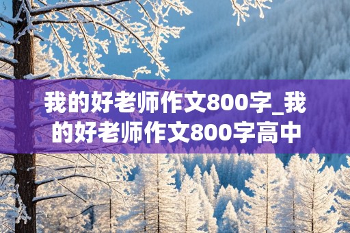 我的好老师作文800字_我的好老师作文800字高中