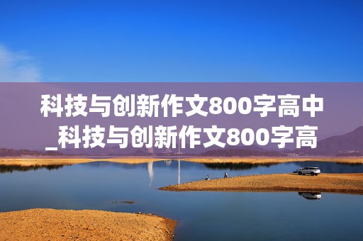 科技与创新作文800字高中_科技与创新作文800字高中议论文