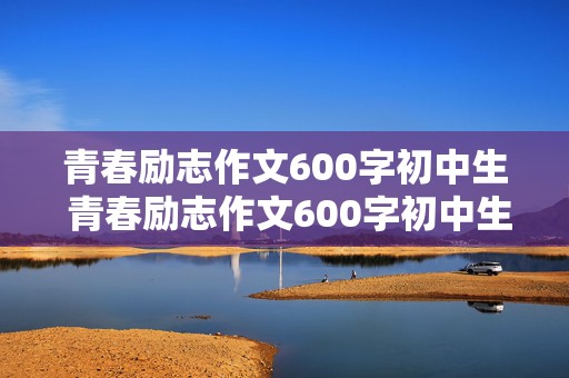 青春励志作文600字初中生 青春励志作文600字初中生叙事