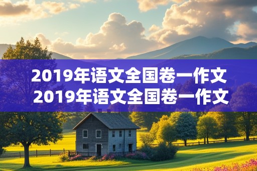 2019年语文全国卷一作文 2019年语文全国卷一作文题目