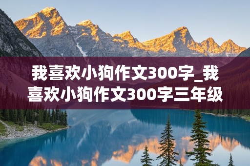 我喜欢小狗作文300字_我喜欢小狗作文300字三年级作文