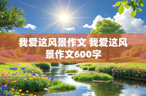 我爱这风景作文 我爱这风景作文600字