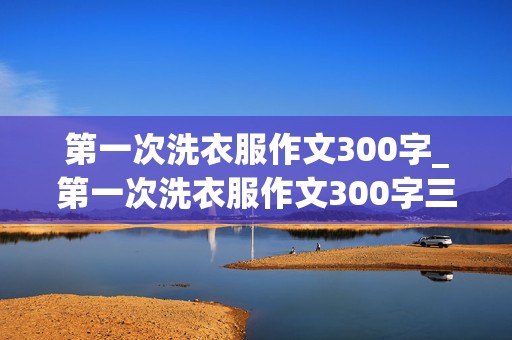 第一次洗衣服作文300字_第一次洗衣服作文300字三年级