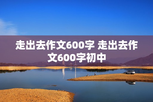 走出去作文600字 走出去作文600字初中