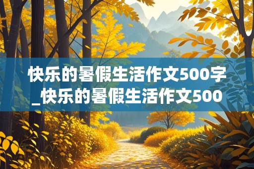 快乐的暑假生活作文500字_快乐的暑假生活作文500字六年级